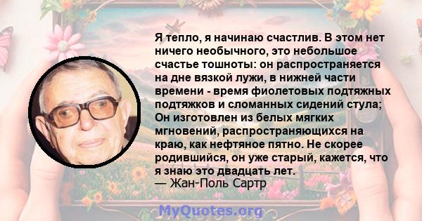 Я тепло, я начинаю счастлив. В этом нет ничего необычного, это небольшое счастье тошноты: он распространяется на дне вязкой лужи, в нижней части времени - время фиолетовых подтяжных подтяжков и сломанных сидений стула;