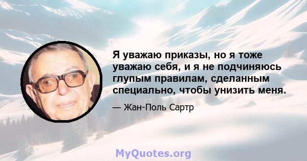 Я уважаю приказы, но я тоже уважаю себя, и я не подчиняюсь глупым правилам, сделанным специально, чтобы унизить меня.