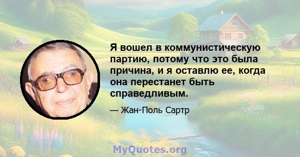 Я вошел в коммунистическую партию, потому что это была причина, и я оставлю ее, когда она перестанет быть справедливым.