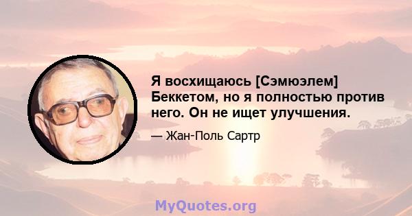 Я восхищаюсь [Сэмюэлем] Беккетом, но я полностью против него. Он не ищет улучшения.