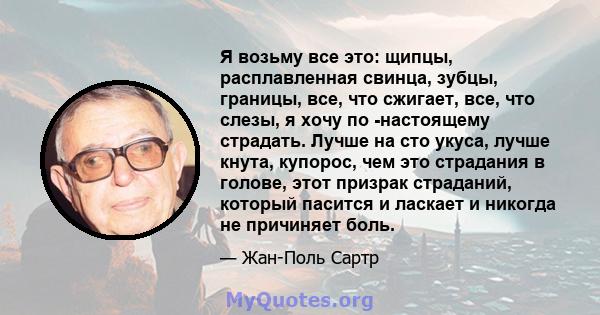 Я возьму все это: щипцы, расплавленная свинца, зубцы, границы, все, что сжигает, все, что слезы, я хочу по -настоящему страдать. Лучше на сто укуса, лучше кнута, купорос, чем это страдания в голове, этот призрак