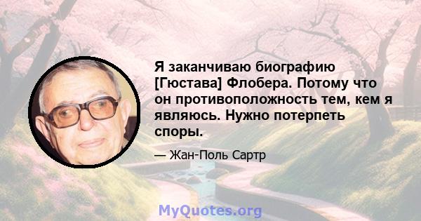 Я заканчиваю биографию [Гюстава] Флобера. Потому что он противоположность тем, кем я являюсь. Нужно потерпеть споры.