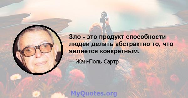 Зло - это продукт способности людей делать абстрактно то, что является конкретным.