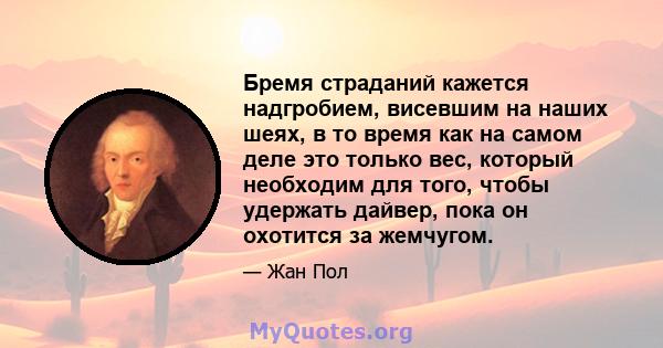 Бремя страданий кажется надгробием, висевшим на наших шеях, в то время как на самом деле это только вес, который необходим для того, чтобы удержать дайвер, пока он охотится за жемчугом.