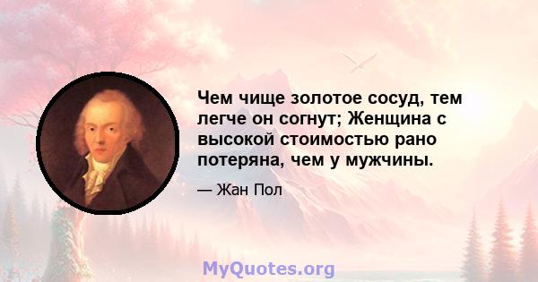 Чем чище золотое сосуд, тем легче он согнут; Женщина с высокой стоимостью рано потеряна, чем у мужчины.