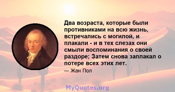 Два возраста, которые были противниками на всю жизнь, встречались с могилой, и плакали - и в тех слезах они смыли воспоминания о своей раздоре; Затем снова заплакал о потере всех этих лет.