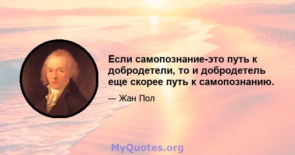 Если самопознание-это путь к добродетели, то и добродетель еще скорее путь к самопознанию.