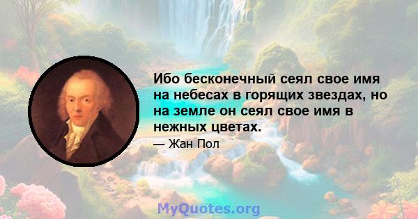 Ибо бесконечный сеял свое имя на небесах в горящих звездах, но на земле он сеял свое имя в нежных цветах.