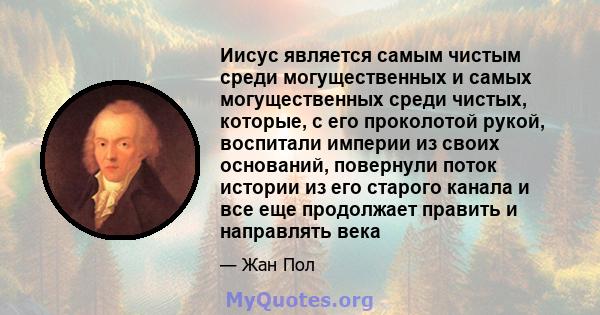 Иисус является самым чистым среди могущественных и самых могущественных среди чистых, которые, с его проколотой рукой, воспитали империи из своих оснований, повернули поток истории из его старого канала и все еще