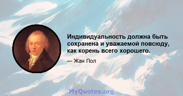 Индивидуальность должна быть сохранена и уважаемой повсюду, как корень всего хорошего.