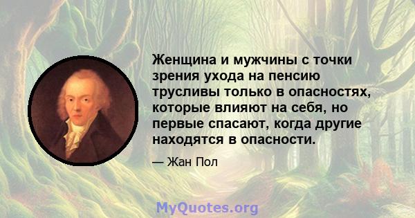 Женщина и мужчины с точки зрения ухода на пенсию трусливы только в опасностях, которые влияют на себя, но первые спасают, когда другие находятся в опасности.