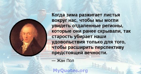 Когда зима разжигает листья вокруг нас, чтобы мы могли увидеть отдаленные регионы, которые они ранее скрывали, так старость убирает наши удовольствия только для того, чтобы расширить перспективу предстоящей вечности.