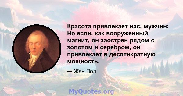 Красота привлекает нас, мужчин; Но если, как вооруженный магнит, он заострен рядом с золотом и серебром, он привлекает в десятикратную мощность.