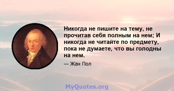 Никогда не пишите на тему, не прочитав себя полным на нем; И никогда не читайте по предмету, пока не думаете, что вы голодны на нем.