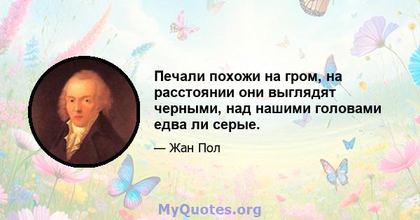 Печали похожи на гром, на расстоянии они выглядят черными, над нашими головами едва ли серые.