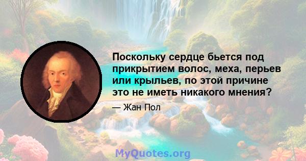 Поскольку сердце бьется под прикрытием волос, меха, перьев или крыльев, по этой причине это не иметь никакого мнения?