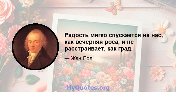 Радость мягко спускается на нас, как вечерняя роса, и не расстраивает, как град.