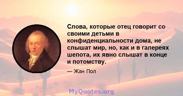 Слова, которые отец говорит со своими детьми в конфиденциальности дома, не слышат мир, но, как и в галереях шепота, их явно слышат в конце и потомству.