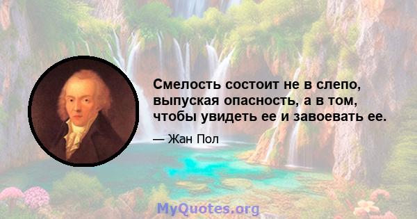 Смелость состоит не в слепо, выпуская опасность, а в том, чтобы увидеть ее и завоевать ее.