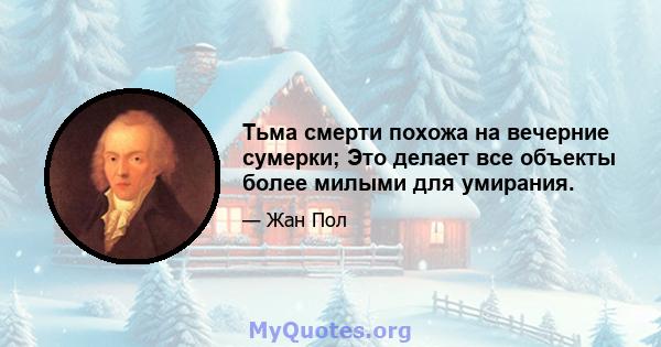 Тьма смерти похожа на вечерние сумерки; Это делает все объекты более милыми для умирания.