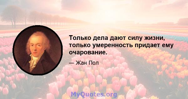 Только дела дают силу жизни, только умеренность придает ему очарование.