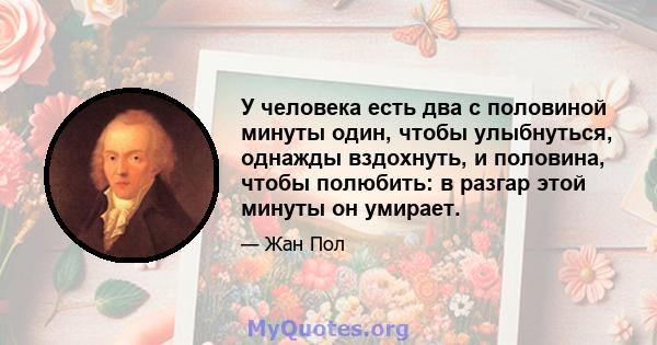 У человека есть два с половиной минуты один, чтобы улыбнуться, однажды вздохнуть, и половина, чтобы полюбить: в разгар этой минуты он умирает.