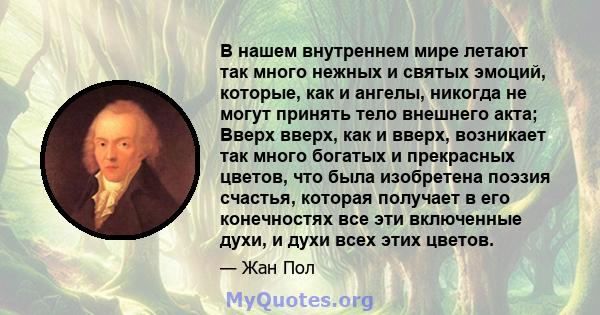 В нашем внутреннем мире летают так много нежных и святых эмоций, которые, как и ангелы, никогда не могут принять тело внешнего акта; Вверх вверх, как и вверх, возникает так много богатых и прекрасных цветов, что была