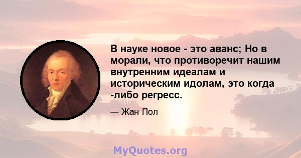 В науке новое - это аванс; Но в морали, что противоречит нашим внутренним идеалам и историческим идолам, это когда -либо регресс.