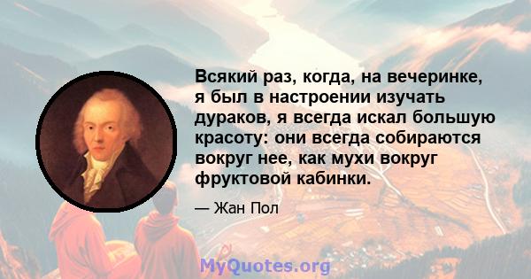 Всякий раз, когда, на вечеринке, я был в настроении изучать дураков, я всегда искал большую красоту: они всегда собираются вокруг нее, как мухи вокруг фруктовой кабинки.