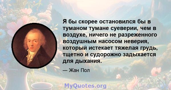 Я бы скорее остановился бы в туманом тумане суеверии, чем в воздухе, ничего не разреженного воздушным насосом неверия, который истекает тяжелая грудь, тщетно и судорожно задыхается для дыхания.