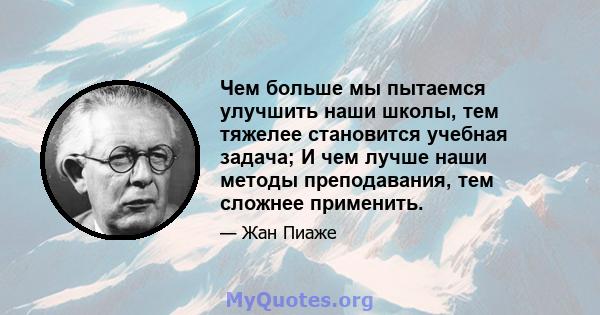 Чем больше мы пытаемся улучшить наши школы, тем тяжелее становится учебная задача; И чем лучше наши методы преподавания, тем сложнее применить.