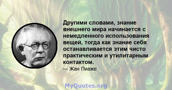 Другими словами, знание внешнего мира начинается с немедленного использования вещей, тогда как знание себя останавливается этим чисто практическим и утилитарным контактом.