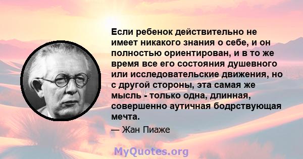 Если ребенок действительно не имеет никакого знания о себе, и он полностью ориентирован, и в то же время все его состояния душевного или исследовательские движения, но с другой стороны, эта самая же мысль - только одна, 