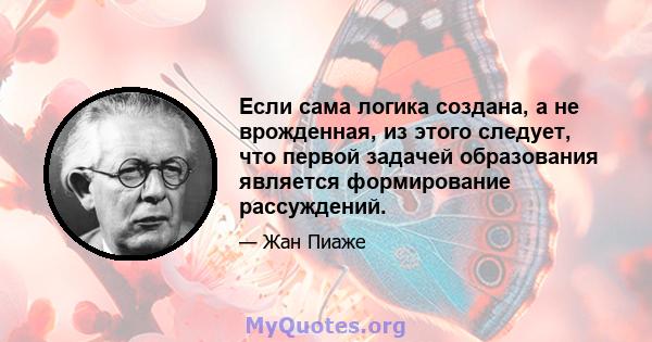 Если сама логика создана, а не врожденная, из этого следует, что первой задачей образования является формирование рассуждений.