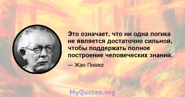 Это означает, что ни одна логика не является достаточно сильной, чтобы поддержать полное построение человеческих знаний.