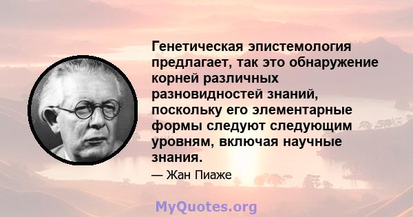 Генетическая эпистемология предлагает, так это обнаружение корней различных разновидностей знаний, поскольку его элементарные формы следуют следующим уровням, включая научные знания.