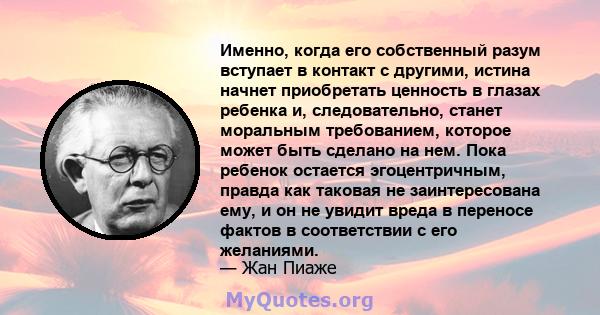 Именно, когда его собственный разум вступает в контакт с другими, истина начнет приобретать ценность в глазах ребенка и, следовательно, станет моральным требованием, которое может быть сделано на нем. Пока ребенок