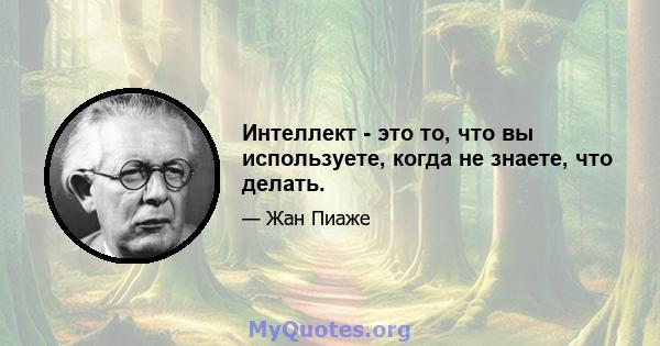 Интеллект - это то, что вы используете, когда не знаете, что делать.