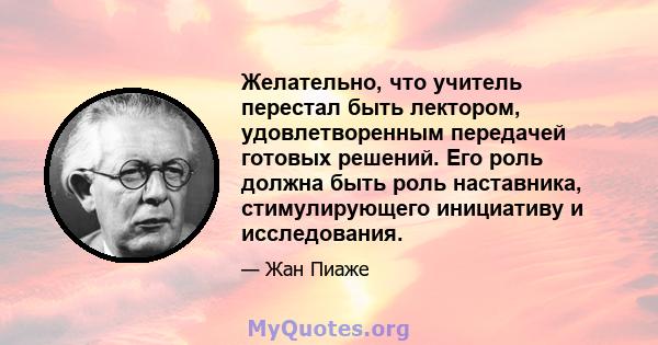 Желательно, что учитель перестал быть лектором, удовлетворенным передачей готовых решений. Его роль должна быть роль наставника, стимулирующего инициативу и исследования.