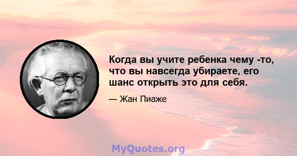 Когда вы учите ребенка чему -то, что вы навсегда убираете, его шанс открыть это для себя.