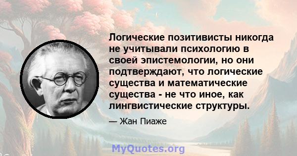 Логические позитивисты никогда не учитывали психологию в своей эпистемологии, но они подтверждают, что логические существа и математические существа - не что иное, как лингвистические структуры.