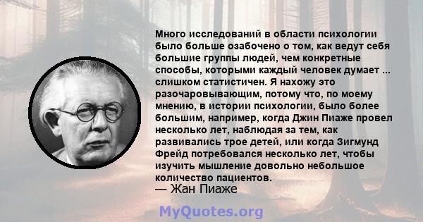 Много исследований в области психологии было больше озабочено о том, как ведут себя большие группы людей, чем конкретные способы, которыми каждый человек думает ... слишком статистичен. Я нахожу это разочаровывающим,