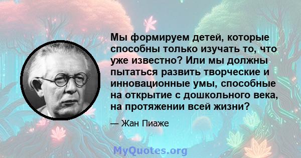 Мы формируем детей, которые способны только изучать то, что уже известно? Или мы должны пытаться развить творческие и инновационные умы, способные на открытие с дошкольного века, на протяжении всей жизни?