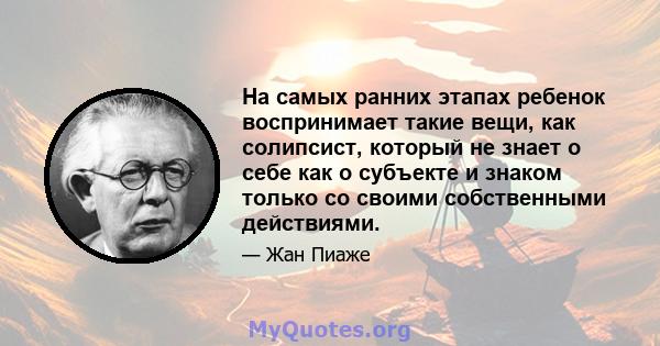 На самых ранних этапах ребенок воспринимает такие вещи, как солипсист, который не знает о себе как о субъекте и знаком только со своими собственными действиями.