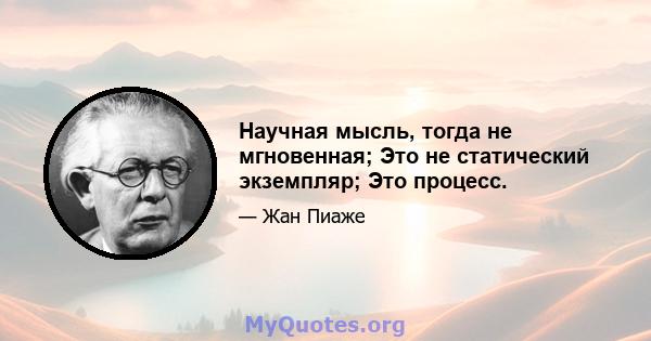 Научная мысль, тогда не мгновенная; Это не статический экземпляр; Это процесс.