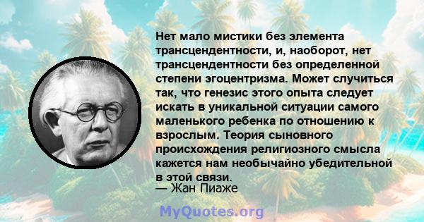 Нет мало мистики без элемента трансцендентности, и, наоборот, нет трансцендентности без определенной степени эгоцентризма. Может случиться так, что генезис этого опыта следует искать в уникальной ситуации самого