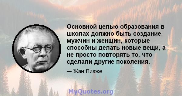 Основной целью образования в школах должно быть создание мужчин и женщин, которые способны делать новые вещи, а не просто повторять то, что сделали другие поколения.