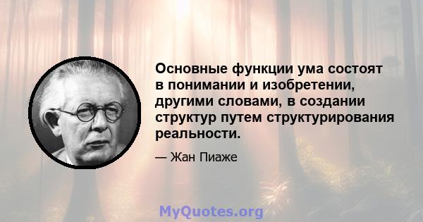 Основные функции ума состоят в понимании и изобретении, другими словами, в создании структур путем структурирования реальности.