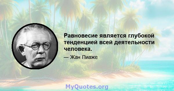 Равновесие является глубокой тенденцией всей деятельности человека.