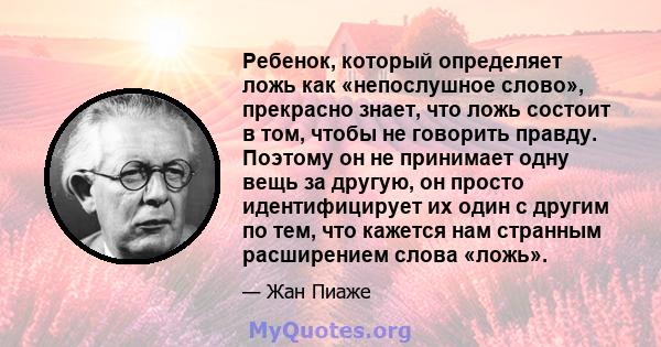 Ребенок, который определяет ложь как «непослушное слово», прекрасно знает, что ложь состоит в том, чтобы не говорить правду. Поэтому он не принимает одну вещь за другую, он просто идентифицирует их один с другим по тем, 